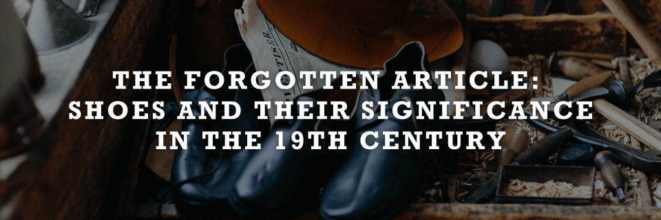 The Forgotten Article: Shoes and Their Significance in the 19th Century.